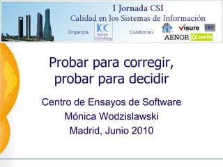 Probar para corregir,
  probar para decidir
Centro de Ensayos de Software
     Mónica Wodzislawski
      Madrid, Junio 2010
 