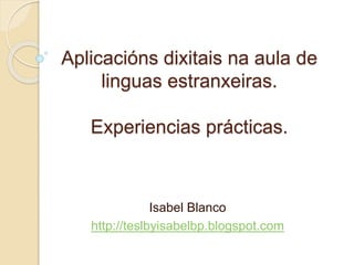 Aplicacións dixitais na aula de
linguas estranxeiras.
Experiencias prácticas.
Isabel Blanco
http://teslbyisabelbp.blogspot.com
 