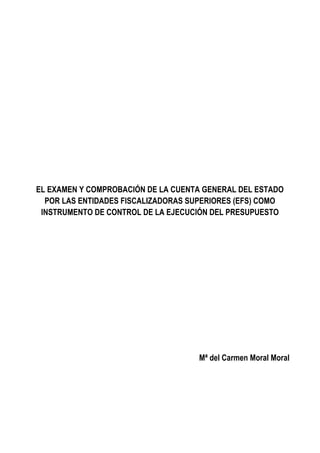 EL EXAMEN Y COMPROBACIÓN DE LA CUENTA GENERAL DEL ESTADO
POR LAS ENTIDADES FISCALIZADORAS SUPERIORES (EFS) COMO
INSTRUMENTO DE CONTROL DE LA EJECUCIÓN DEL PRESUPUESTO
Mª del Carmen Moral Moral
 