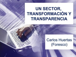 UN SECTOR,
TRANSFORMACIÓN Y
TRANSPARENCIA
Carlos Huertas
(Foresco)
1
 