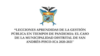 “LECCIONES APRENDIDAS DE LA GESTIÓN
PÚBLICA EN TIEMPOS DE PANDEMIA: EL CASO
DE LA MUNICIPALIDAD DISTRITAL DE SAN
ANDRÉS-PISCO-ICA 2020-2021”
 