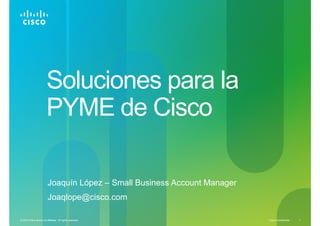 Soluciones para la
                         PYME de Cisco

                          Joaquín López – Small Business Account Manager
                          Joaqlope@cisco.com

© 2010 Cisco and/or its affiliates. All rights reserved.                   Cisco Confidential   1
 