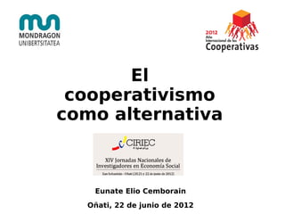 El
 cooperativismo
como alternativa



   Eunate Elio Cemborain
  Oñati, 22 de junio de 2012
 
