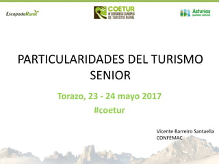 PARTICULARIDADES DEL TURISMO
SENIOR
Torazo, 23 - 24 mayo 2017
#coetur
Vicente Barreiro Santaella
CONFEMAC
 