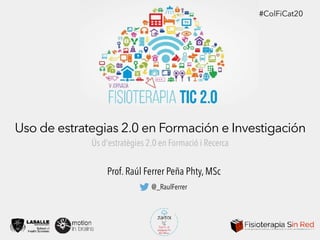 Prof. Raúl Ferrer Peña Phty, MSc
@_RaulFerrer
Ús d'estratègies 2.0 en Formació i Recerca
Uso de estrategias 2.0 en Formación e Investigación
#ColFiCat20
 