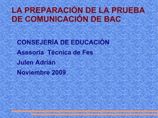 LA PREPARACIÓN DE LA PRUEBA DE COMUNICACIÓN DE BAC CONSEJERÍA DE EDUCACIÓN Asesoría  Técnica de Fes Julen Adrián Noviembre 2009 