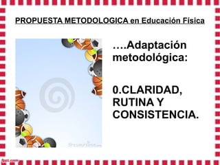 PROPUESTA METODOLOGICA en Educación Física


                     ….Adaptación
                     metodológica:

                     0.CLARIDAD,
                     RUTINA Y
                     CONSISTENCIA.
 