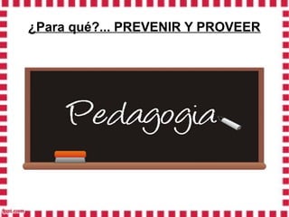 ¿Para qué?... PREVENIR Y PROVEER
 