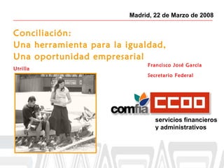 Madrid, 22 de Marzo de 2008 Conciliación: Una herramienta para la igualdad, Una oportunidad empresarial Francisco José García Utrilla Secretario Federal 