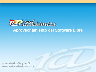 Aprovechamiento del Software Libre Mauricio G. Vásquez G.  www.redacademica.edu.co 