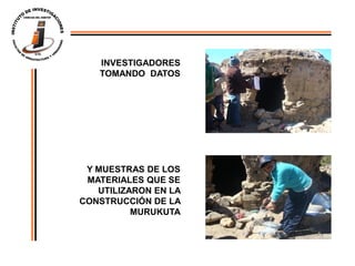 INVESTIGADORES
   TOMANDO DATOS




 Y MUESTRAS DE LOS
 MATERIALES QUE SE
   UTILIZARON EN LA
CONSTRUCCIÓN DE LA
          MURUKUTA
 