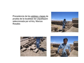 Procedencia de los adobes y tepes de
prueba de la localidad de Llapallapani
seleccionada por el Arq. Marcos
Rosales
 