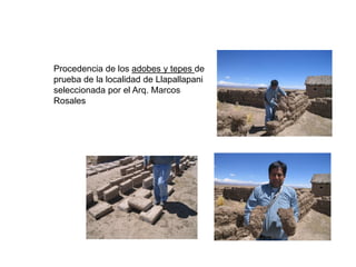 Procedencia de los adobes y tepes de
prueba de la localidad de Llapallapani
seleccionada por el Arq. Marcos
Rosales
 