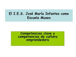 El I.E.S. José María Infantes como
Escuela Museo
Competencias clave y
competencias de cultura
emprendedora
 