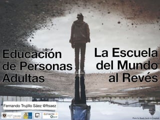Educación
de Personas
Adultas
La Escuela
del Mundo
al Revés
Fernando Trujillo Sáez @ftsaez
Photo by Randy Jacob on Unsplash
 