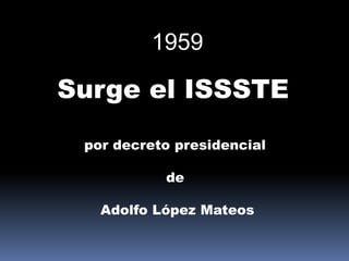 1959,[object Object],Surge el ISSSTE ,[object Object],por decreto presidencial ,[object Object],de ,[object Object],Adolfo López Mateos,[object Object]