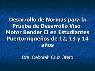 Desarrollo de Normas para la Prueba de Desarrollo Viso-Motor Bender II en Estudiantes Puertorriqueños de 12, 13 y 14 años Dra. Deborah Cruz Otero 