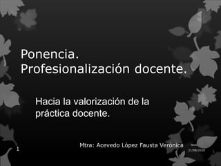 Ponencia.
Profesionalización docente.
Hacia la valorización de la
práctica docente.
Mtra: Acevedo López Fausta Verónica
21/08/20201
 
