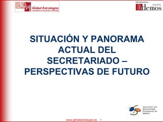 SITUACIÓN Y PANORAMA
      ACTUAL DEL
    SECRETARIADO –
PERSPECTIVAS DE FUTURO




       www.globalestrategias.es   1
 