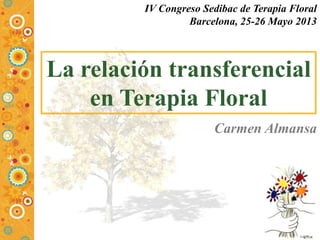 La relación transferencial
en Terapia Floral
Carmen Almansa
IV Congreso Sedibac de Terapia Floral
Barcelona, 25-26 Mayo 2013
 