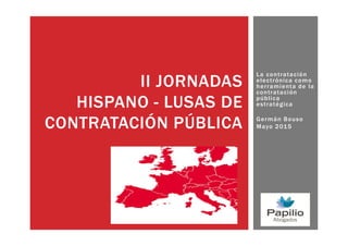 La contratación
electrónica como
herramienta de la
contratación
pública
estratégica
Germán Bouso
Mayo 2015
II JORNADAS
HISPANO - LUSAS DE
CONTRATACIÓN PÚBLICA
 