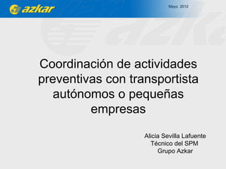 Mayo 2012




Coordinación de actividades
preventivas con transportista
   autónomos o pequeñas
         empresas
                   Alicia Sevilla Lafuente
                     Técnico del SPM
                        Grupo Azkar
 