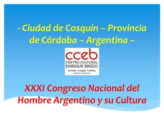- Ciudad de Cosquín – Provincia
de Córdoba – Argentina –
- 2017 -
XXXI Congreso Nacional del
Hombre Argentino y su Cultura
 