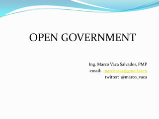 OPEN GOVERNMENT

        Ing. Marco Vaca Salvador, PMP
         email: marcovaca@gmail.com
                twitter: @marco_vaca
 