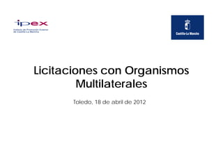 Licitaciones con Organismos
         Multilaterales
      Toledo, 18 de abril de 2012
 