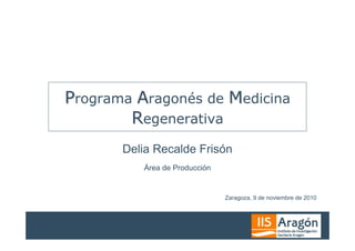 Programa Aragonés de Medicina
        Regenerativa
       Delia Recalde Frisón
          Área de Producción


                               Zaragoza, 9 de noviembre de 2010
 