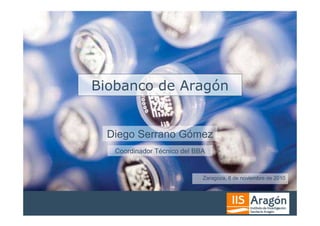 Biobanco de Aragón


  Diego Serrano Gómez
   Coordinador Técnico del BBA


                             Zaragoza, 8 de noviembre de 2010
 