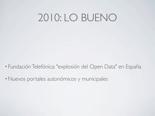 2010: LO BUENO



• Fundación Telefónica: "explosión   del Open Data" en España

• Nuevos   portales autonómicos y municipales
 