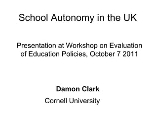 School Autonomy in the UK Damon Clark Cornell University Presentation at Workshop on Evaluation of Education Policies, October 7 2011 