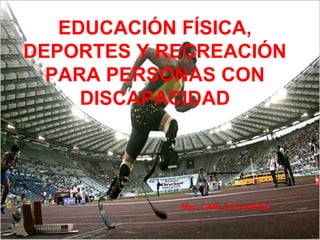 EDUCACIÓN FÍSICA, DEPORTES Y RECREACIÓN PARA PERSONAS CON DISCAPACIDAD   Msc. CARLOS SUÁREZ 