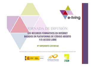 JORNADA DE DIFUSIÓN
               LOS RECURSOS FORMATIVOS EN INTERNET
            BASADOS EN PLATAFORMAS DE CÓDIGO ABIERTO
                         Y/O ACCESO LIBRE

                                              Nº EXPEDIENTE C20100160

Acción financiada por el Servicio Público de Empleo Estatal en el marco de la Convocatoria de acciones de apoyo y acompañamiento a la formación 2010.
 