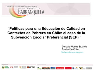 Gonzalo Muñoz Stuardo Fundación Chile “ Políticas para una Educación de Calidad en Contextos de Pobreza en Chile: el caso de la Subvención Escolar Preferencial (SEP) ” http://gonzalomunoz.bligoo.com   