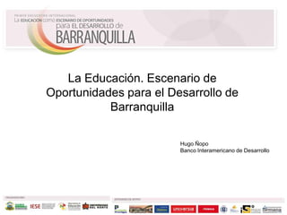 La Educación. Escenario de Oportunidades para el Desarrollo de Barranquilla Hugo Ñopo Banco Interamericano de Desarrollo 