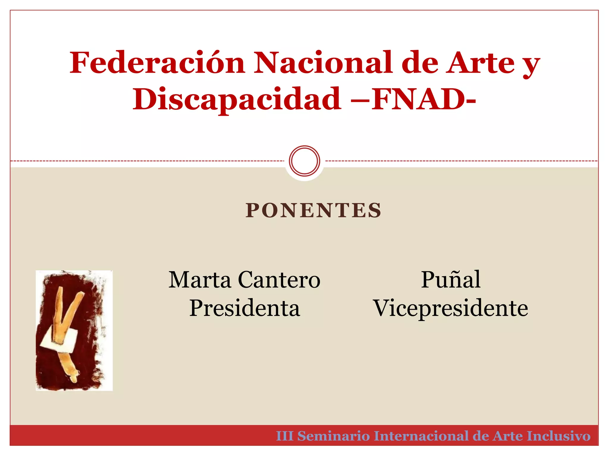 Federación Nacional de Arte y 
Discapacidad –FNAD-III 
PONENTES 
Puñal 
Vicepresidente 
Marta Cantero 
Presidenta 
Seminario Internacional de Arte Inclusivo 
 