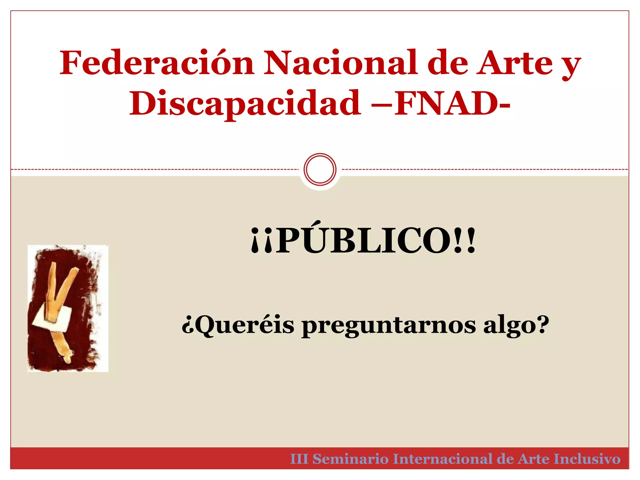 Federación Nacional de Arte y 
Discapacidad –FNAD-III 
¡¡PÚBLICO!! 
¿Queréis preguntarnos algo? 
Seminario Internacional de Arte Inclusivo 
 