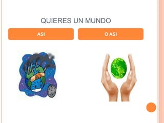 QUIERES UN MUNDO
ASI            O ASI
 