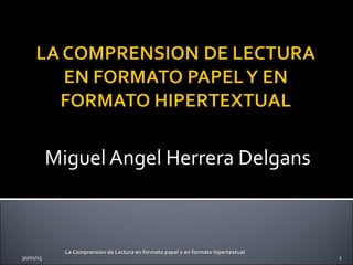 Miguel Angel Herrera Delgans
30/01/15
La Comprensión de Lectura en formato papel y en formato hipertextualLa Comprensión de Lectura en formato papel y en formato hipertextual
1
 