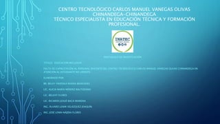 CENTRO TECNOLÓGICO CARLOS MANUEL VANEGAS OLIVAS
CHINANDEGA-CHINANDEGA
TÉCNICO ESPECIALISTA EN EDUCACIÓN TÉCNICA Y FORMACIÓN
PROFESIONAL.
PROTOCOLO DE INVESTIGACIÓN
TITULO: EDUCACION INCLUSIVA
FALTA DE CAPACITACIÓN AL PERSONAL DOCENTE DEL CENTRO TECNOLÓGICO CARLOS MANUEL VANEGAS OLIVAS CHINANDEGA EN
ATENCIÓN AL ESTUDIANTE NO VIDENTE.
ELABORADO POR:
BR. BELKY YAHOSKA RIVERA BENAVIDES
LIC. ALICIA MARÍA MÉNDEZ BALTODANO
LIC. BELKHY FLORES
LIC. RICARDO JOSUÉ BACA MAIRENA
ING. ÁLVARO LENIN VELÁZQUEZ JOAQUÍN
ING. JOSÉ LENIN NÁJERA FLORES
 