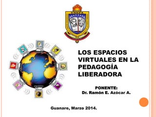 LOS ESPACIOS
VIRTUALES EN LA
PEDAGOGÍA
LIBERADORA
PONENTE:
Dr. Ramón E. Azócar A.
Guanare, Marzo 2014.
 