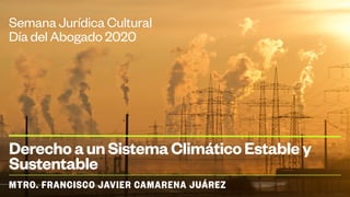 MTRO. FRANCISCO JAVIER CAMARENA JUÁREZ
Semana Jurídica Cultural
Día del Abogado 2020
DerechoaunSistemaClimáticoEstabley
Sustentable
 
