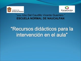 “2011 Año Del Caudillo Vicente Guerrero “
 ESCUELA NORMAL DE NAUCALPAN
 