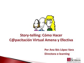 Por Ana Ibis López Vara
Directora e-learning
Story-telling: Cómo Hacer
C@pacitación Virtual Amena y Efectiva
 