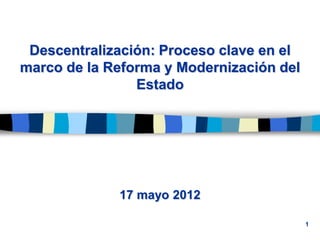 Descentralización: Proceso clave en el
marco de la Reforma y Modernización del
                Estado




             17 mayo 2012

                                          1
 