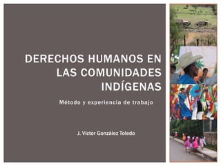 Método y experiencia de trabajo
DERECHOS HUMANOS EN
LAS COMUNIDADES
INDÍGENAS
J. Víctor González Toledo
 