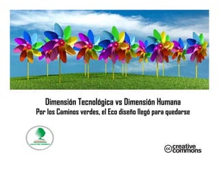 CAMBIO DE MIRADA
   Dimensión Tecnológica vs Dimensión Humana
Por los Caminos verdes, el Eco diseño llegó para quedarse
 