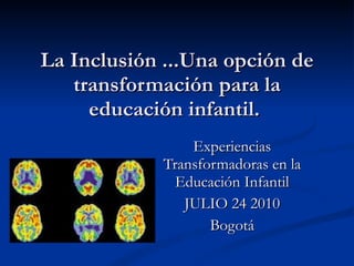 La Inclusión ...Una opción de transformación para la educación infantil.    Experiencias Transformadoras en la Educación Infantil JULIO 24 2010 Bogotá 